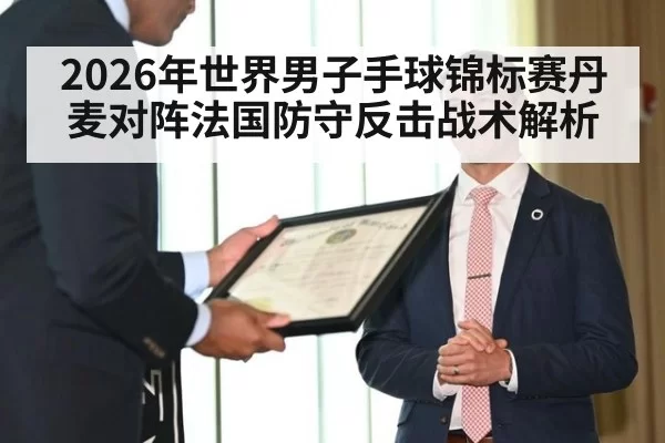 2026年世界男子手球锦标赛丹麦对阵法国防守反击战术解析