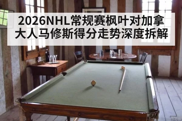 2026NHL常规赛枫叶对加拿大人马修斯得分走势深度拆解